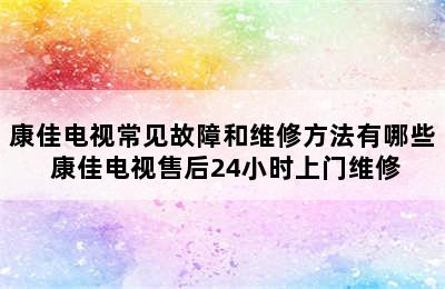 康佳电视常见故障和维修方法有哪些 康佳电视售后24小时上门维修